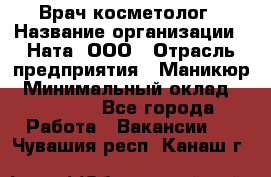 Врач-косметолог › Название организации ­ Ната, ООО › Отрасль предприятия ­ Маникюр › Минимальный оклад ­ 50 000 - Все города Работа » Вакансии   . Чувашия респ.,Канаш г.